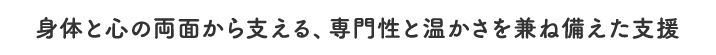 身体と心の両面から支える、専門性と温かさを兼ね備えた支援